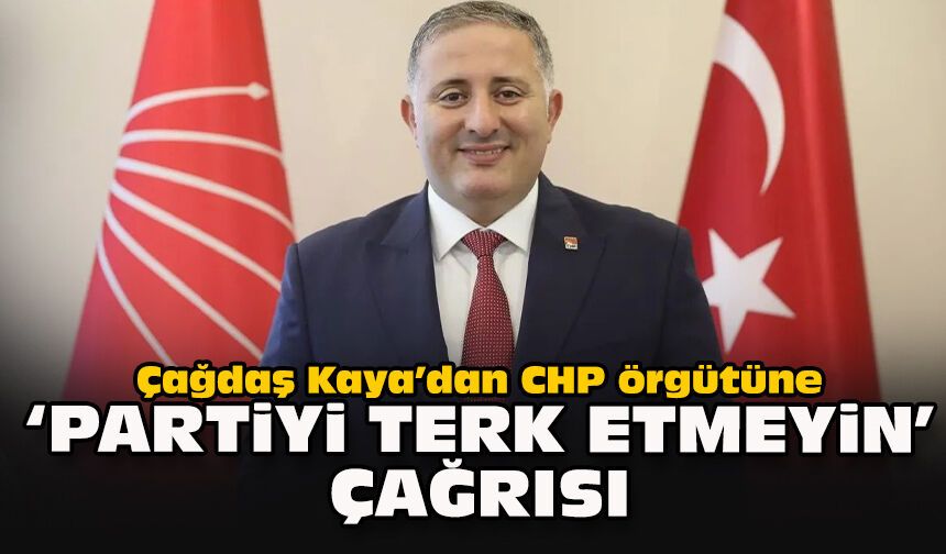 Çağdaş Kaya’dan CHP örgütüne ‘Partiyi terk etmeyin’ çağrısı