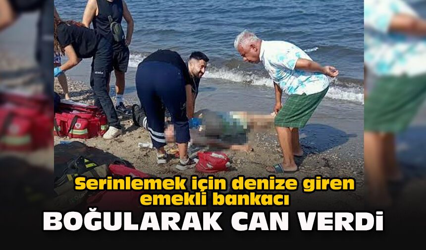 Serinlemek için denize giren emekli bankacı boğularak can verdi