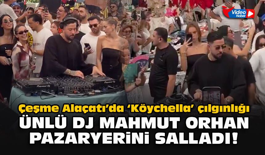 Çeşme Alaçatı’da ‘Köychella’ çılgınlığı... Ünlü DJ Mahmut Orhan pazaryerini salladı!