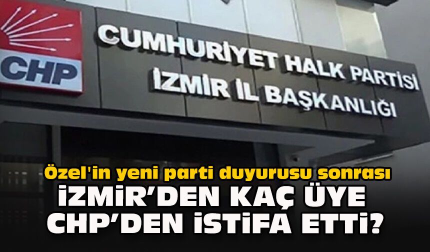 Özel'in yeni parti duyurusu sonrası İzmir'den kaç üye CHP'den istifa etti?