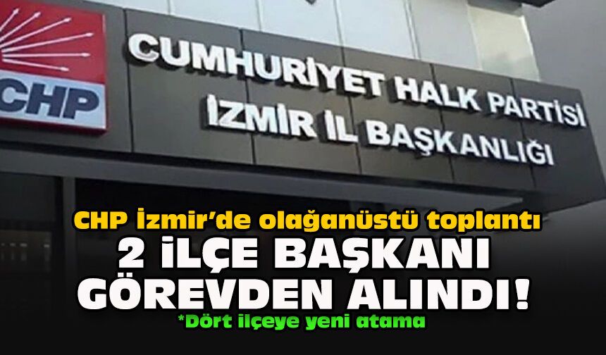 CHP İzmir’de olağanüstü toplantı: 2 ilçe başkanı görevden alındı!