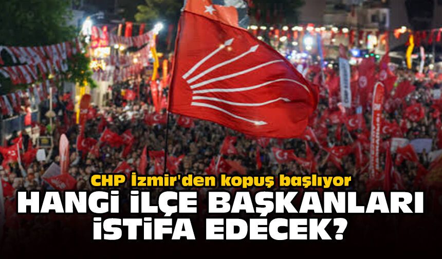CHP İzmir'den kopuş başlıyor: Hangi ilçe başkanları istifa edecek?