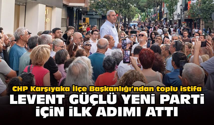 CHP Karşıyaka İlçe Başkanlığı’ndan toplu istifa: Levent Güçlü yeni parti için ilk adımı attı