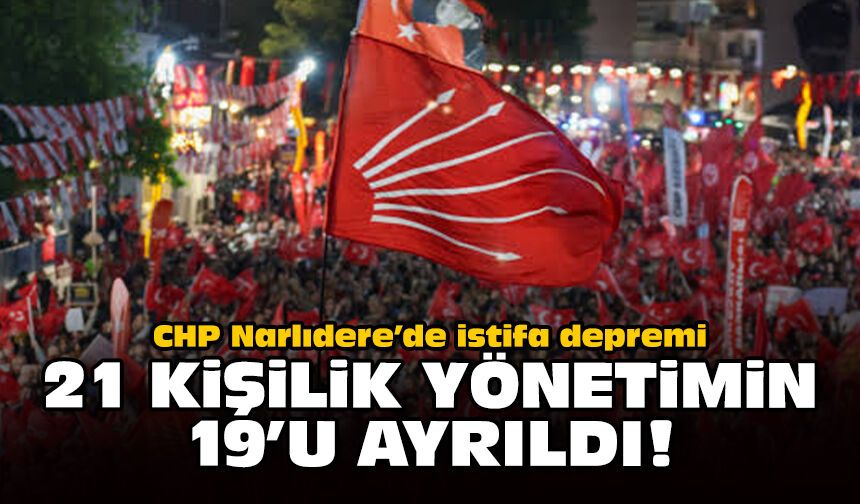 CHP Narlıdere’de istifa depremi: 21 kişilik yönetimin 19’u ayrıldı!