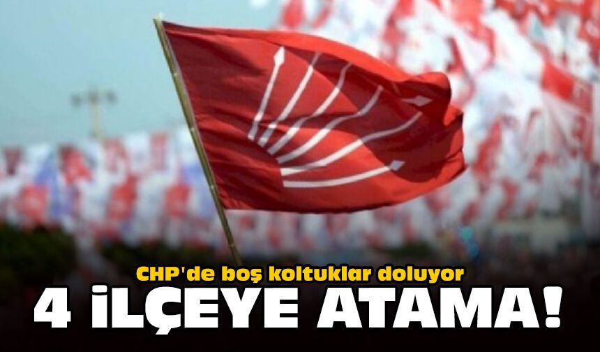CHP'de boş koltuklar doluyor: 4 ilçeye atama