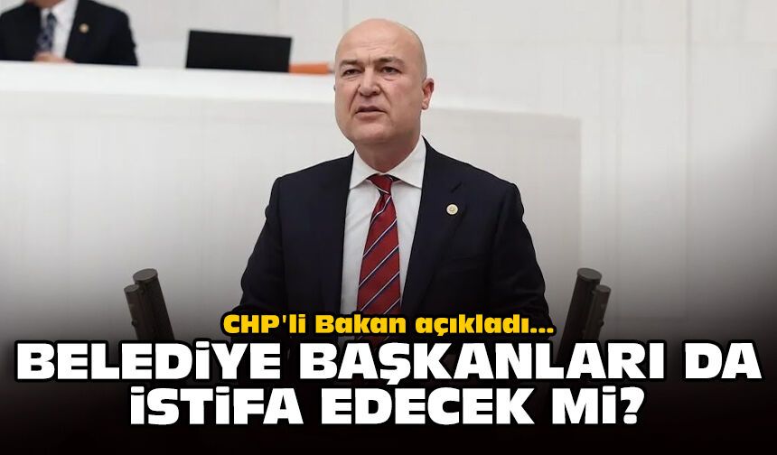 CHP'li Bakan açıkladı: Belediye başkanları da istifa edecek mi?