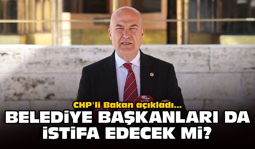 CHP'li Bakan açıkladı: Belediye başkanları da istifa edecek mi?