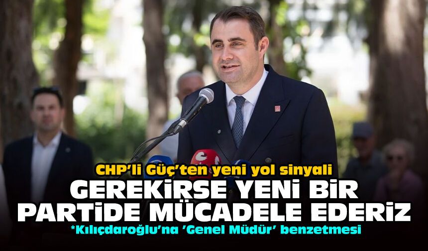 CHP’li Güç’ten yeni yol sinyali: Gerekirse yeni bir partide mücadele ederiz