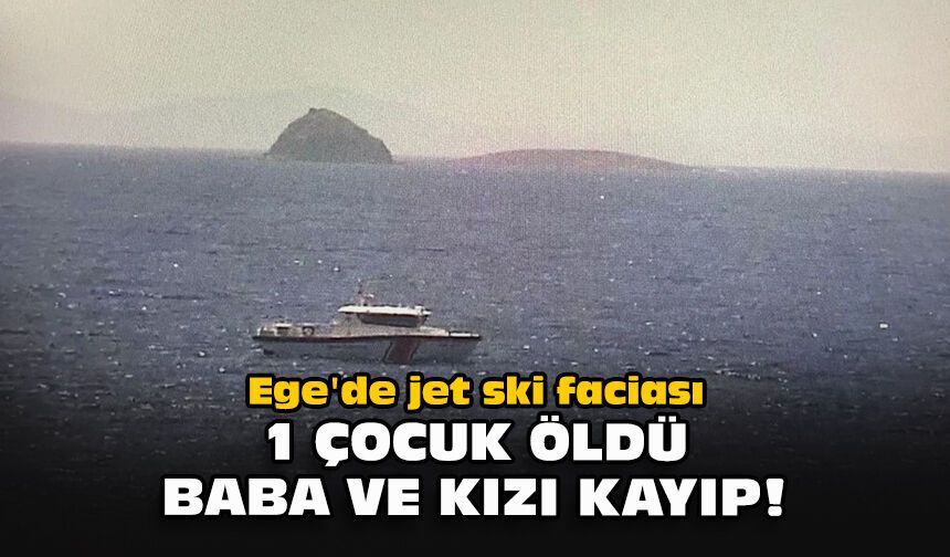 Ege'de jet ski faciası... 1 çocuk öldü, baba ve kızı kayıp!