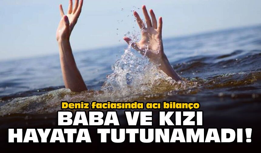 Deniz faciasında acı bilanço: Baba ve kızı hayata tutunamadı!