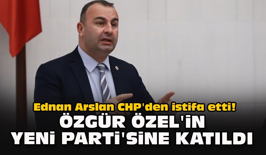 Ednan Arslan CHP'den istifa etti! Özgür Özel'in Yeni Parti'sine katıldı