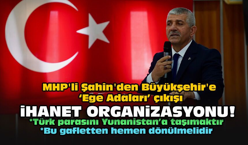 MHP'li Şahin'den Büyükşehir'e "Ege Adaları" çıkışı... İhanet organizasyonu!