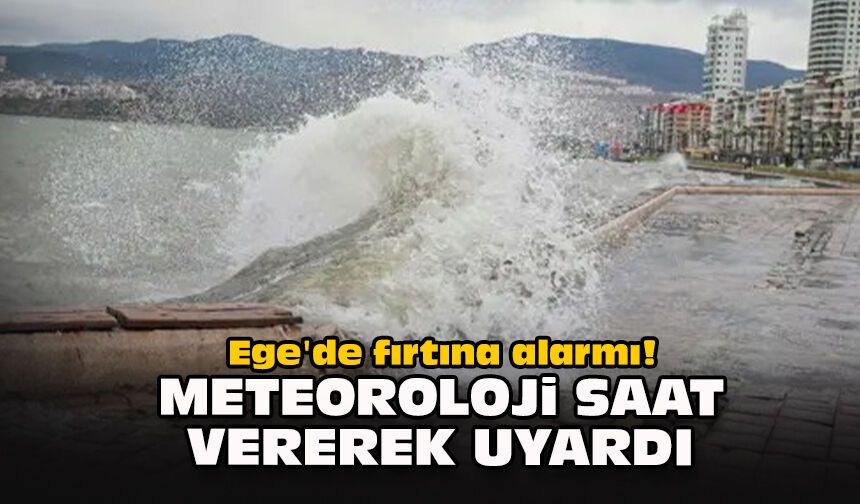 Ege'de fırtına alarmı! Meteoroloji saat vererek uyardı