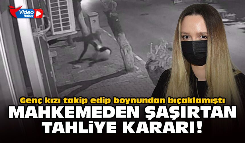 Genç kızı takip edip boynundan bıçaklamıştı: Mahkemeden şaşırtan tahliye kararı!