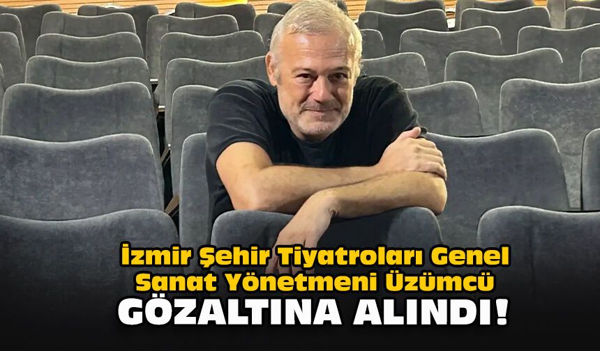 İzmir Şehir Tiyatroları Genel Sanat Yönetmeni Üzümcü gözaltına alındı!