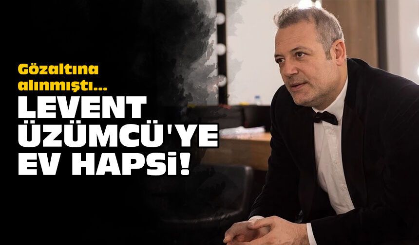 Gözaltına alınmıştı: Levent Üzümcü'ye ev hapsi!