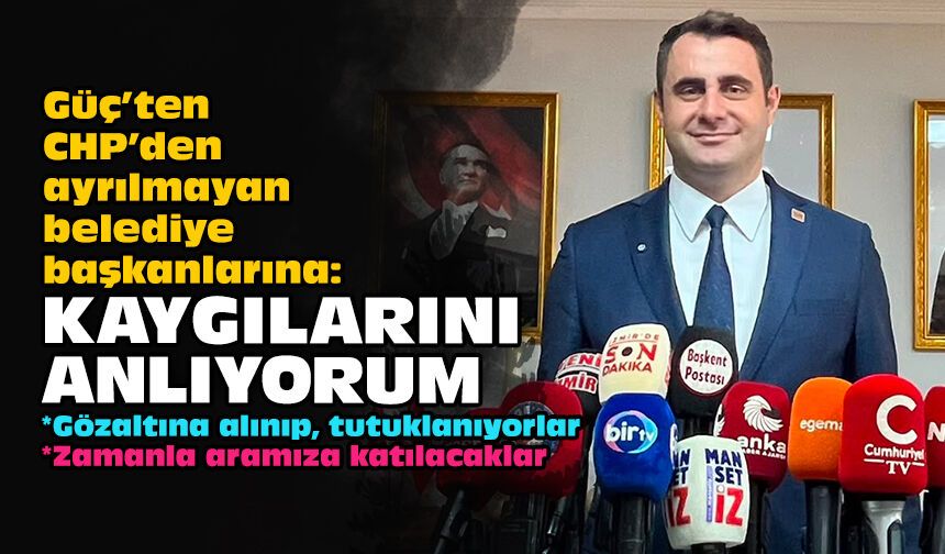 Güç’ten CHP’den ayrılmayan belediye başkanlarına: Kaygılarını anlıyorum