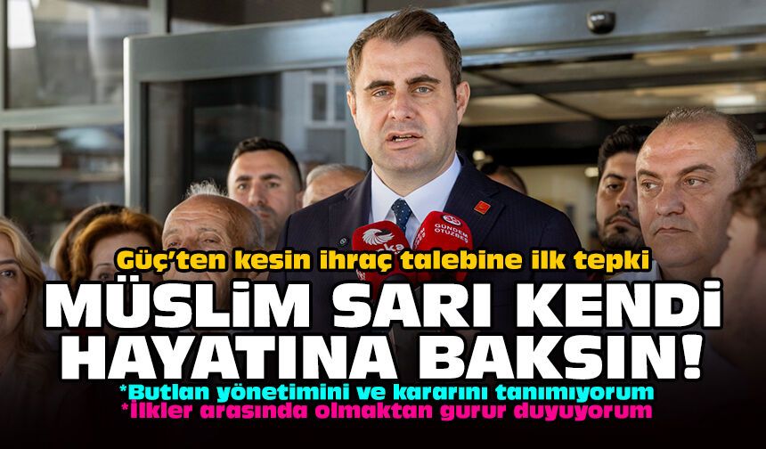 Güç’ten kesin ihraç talebine ilk tepki: Müslim Sarı kendi hayatına baksın!