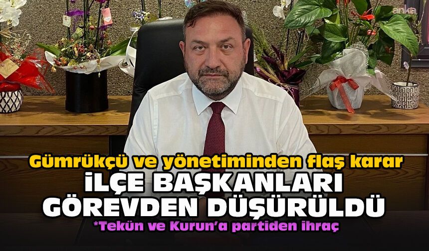 Gümrükçü ve yönetiminden flaş karar... İlçe başkanları görevden düşürüldü