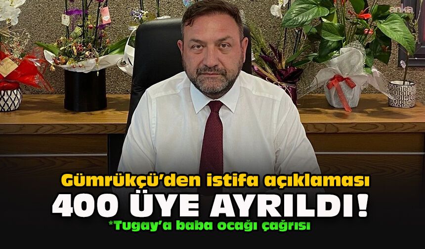 Gümrükçü’den istifa açıklaması: 400 üye ayrıldı!