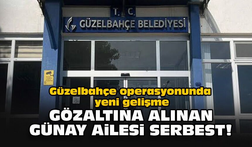 Güzelbahçe operasyonunda yeni gelişme: Gözaltına alınan Günay ailesi serbest!