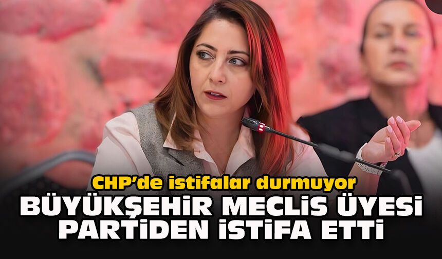 CHP’de istifalar durmuyor: Büyükşehir Meclis Üyesi partiden istifa etti