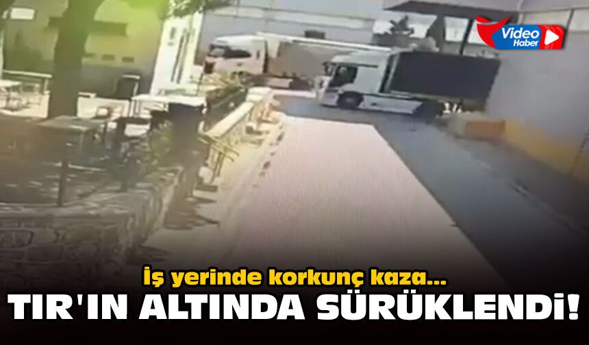 İş yerinde korkunç kaza: TIR'ın altında sürüklendi!