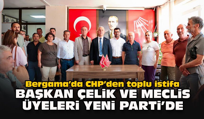 Bergama’da CHP’den toplu istifa... Başkan Çelik ve meclis üyeleri Yeni Parti’de