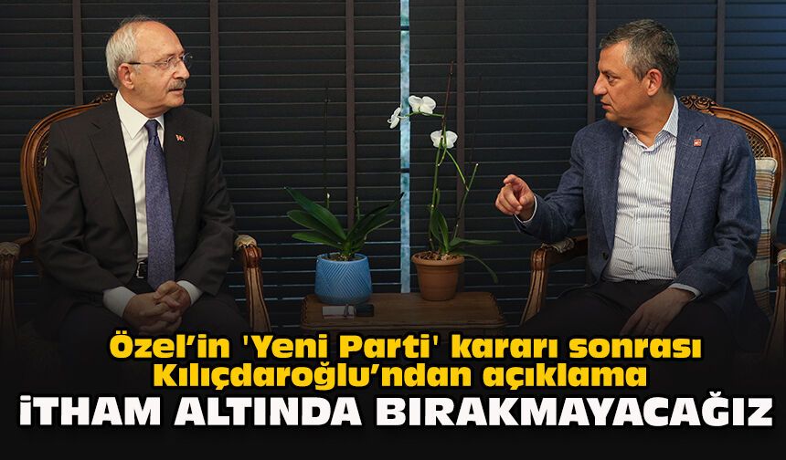 Özel’in 'Yeni Parti' kararı sonrası Kılıçdaroğlu’ndan açıklama: "İtham altında bırakmayacağız"