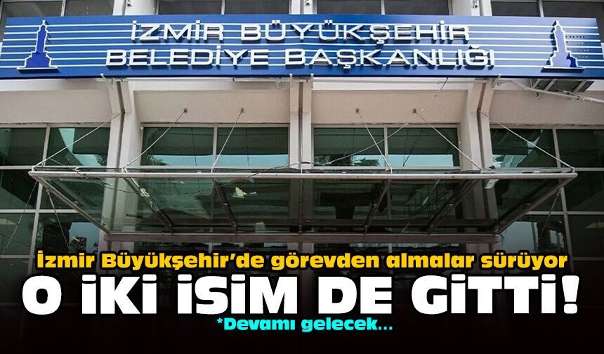 İzmir Büyükşehir’de görevden almalar sürüyor: O iki isim de gitti!