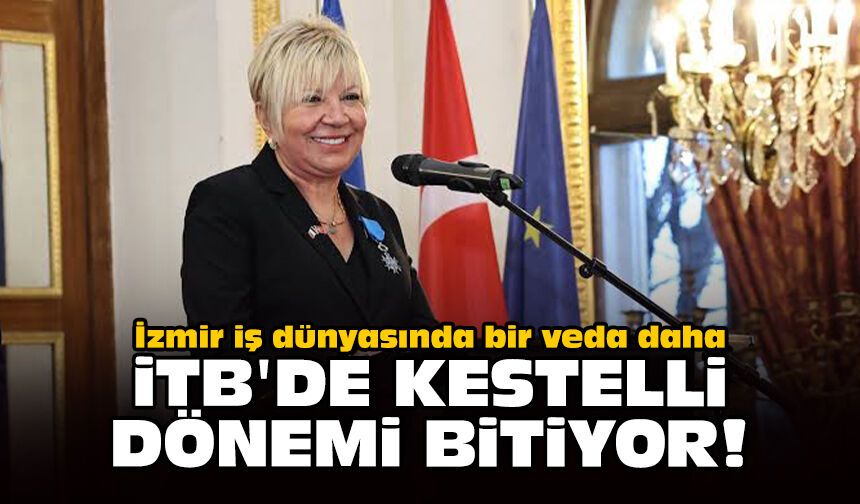 İzmir iş dünyasında bir veda daha: İTB'de Kestelli dönemi bitiyor!
