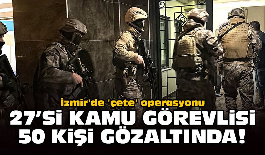 İzmir'de 'çete' operasyonu: 27'si kamu görevlisi, 50 kişi gözaltında!