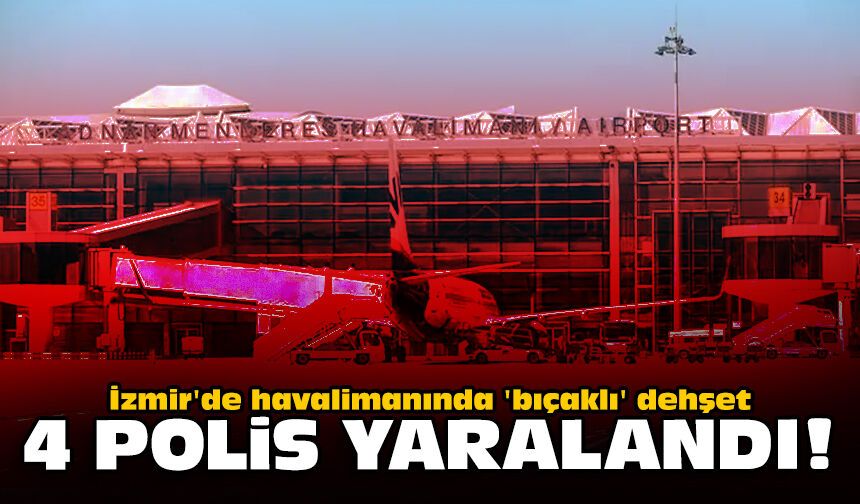 İzmir'de havalimanında 'bıçaklı' dehşet: 4 polis yaralandı!