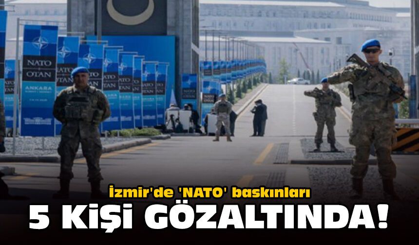 İzmir'de 'NATO' baskınları: 5 kişi gözaltında!