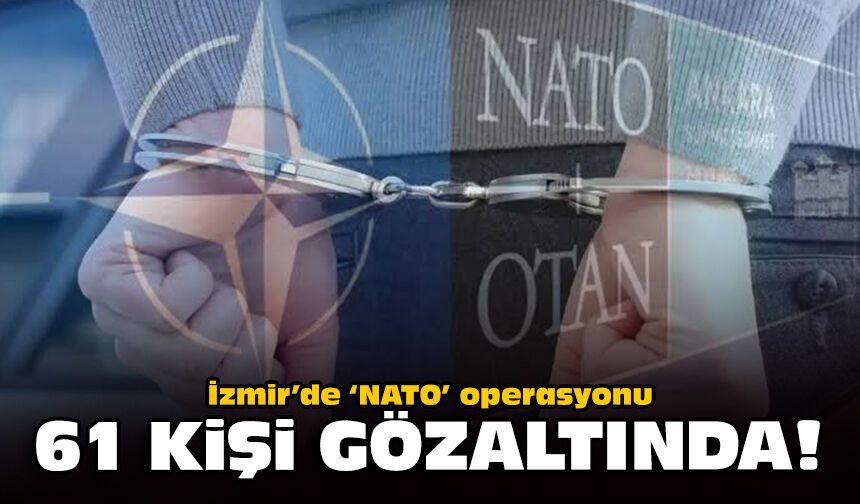İzmir'de 'NATO' operasyonu: 61 kişi gözaltında!
