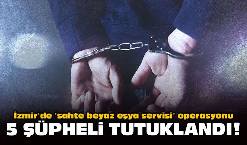 İzmir'de 'sahte beyaz eşya servisi' operasyonu: 5 şüpheli tutuklandı