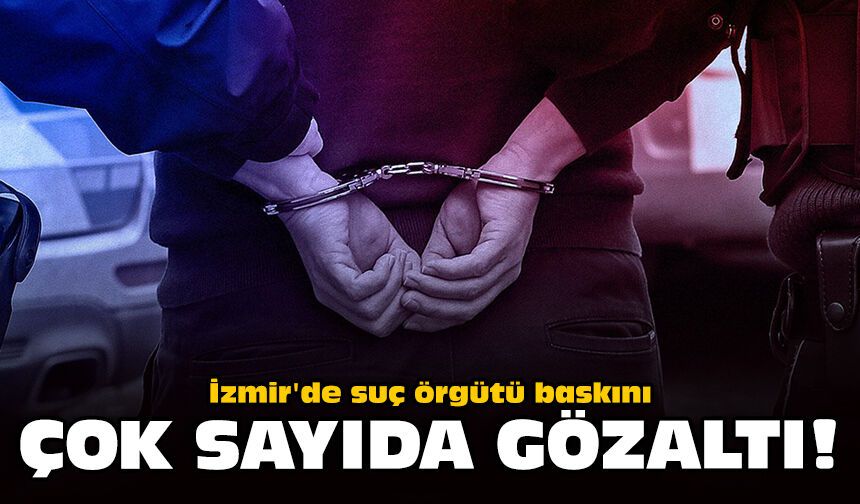 İzmir'de suç örgütü baskını: Çok sayıda gözaltı!