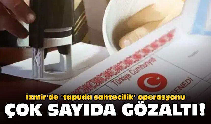 İzmir'de 'tapuda sahtecilik' operasyonu: Çok sayıda gözaltı!