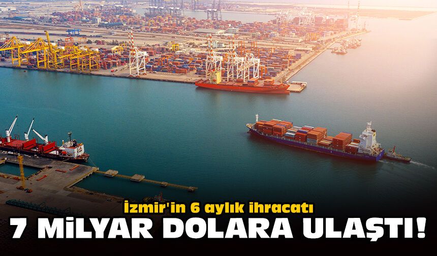 İzmir'in 6 aylık ihracatı 7 milyar dolara ulaştı!