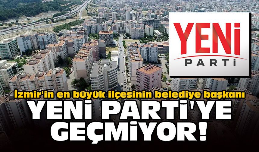 İzmir'in en büyük ilçesinin belediye başkanı Yeni Parti'ye geçmiyor!