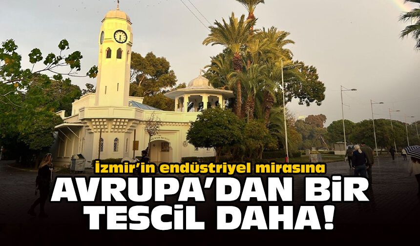 İzmir’in endüstriyel mirasına Avrupa’dan bir tescil daha