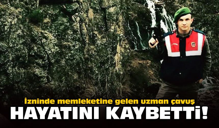 İzninde memleketine gelen uzman çavuş hayatını kaybetti