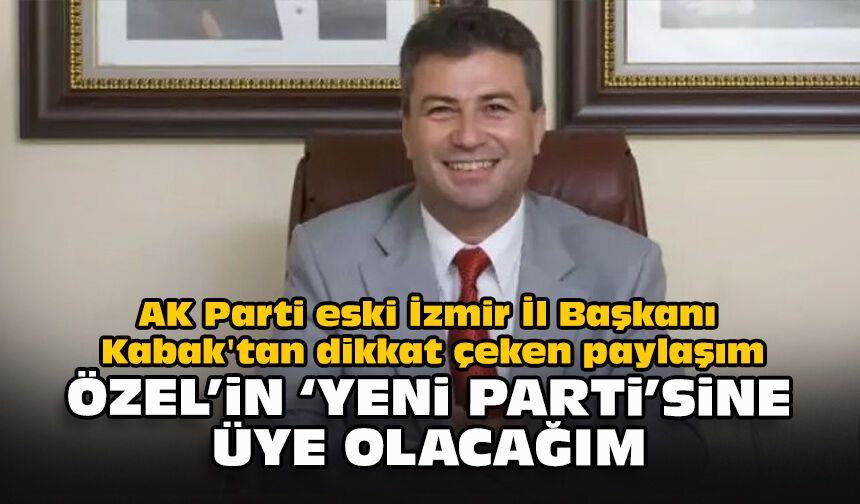 AK Parti eski İzmir İl Başkanı Kabak'tan dikkat çeken paylaşım: "Özel’in ‘Yeni Parti’sine üye olacağım"