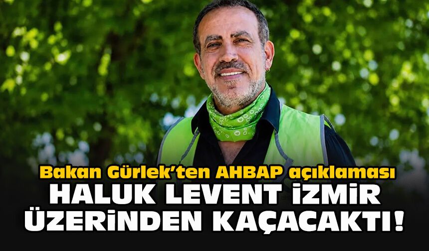 Bakan Gürlek’ten AHBAP açıklaması: Haluk Levent İzmir üzerinden kaçacaktı!