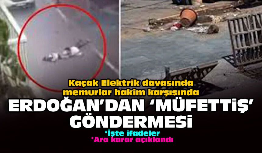Kaçak Elektrik davasında memurlar hakim karşısında: Erdoğan'dan 'müfettiş' göndermesi!