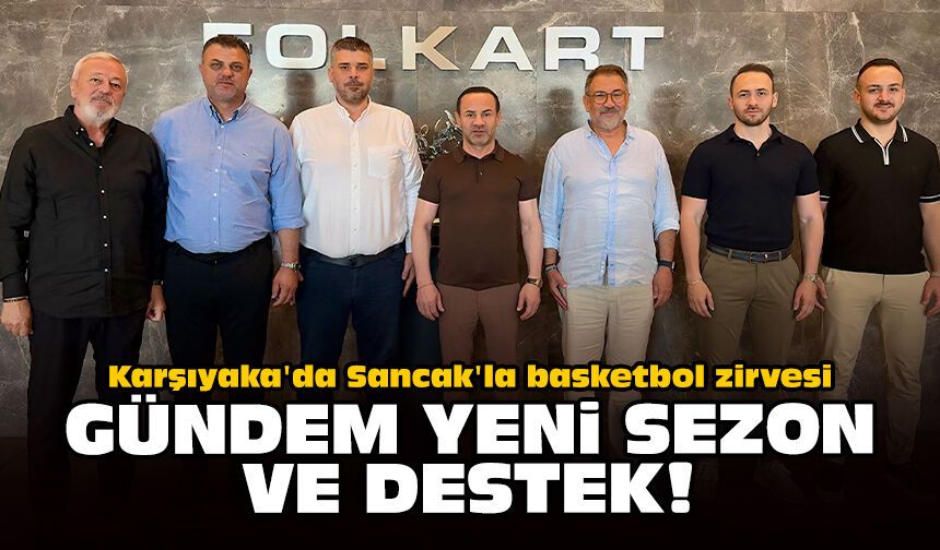Karşıyaka'da Sancak'la basketbol zirvesi: Gündem yeni sezon ve destek