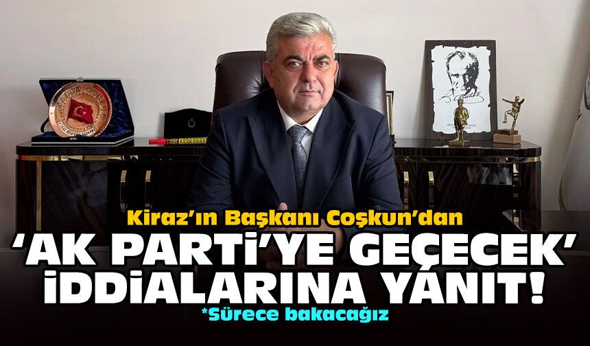 Kiraz’ın Başkanı Coşkun’dan ‘AK Parti’ye geçecek’ iddialarına yanıt!