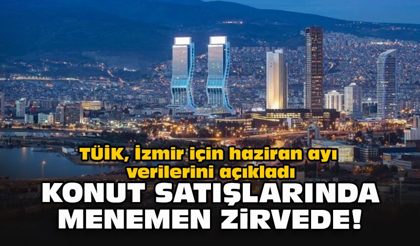 TÜİK, İzmir için haziran ayı verilerini açıkladı... Konut satışlarında Menemen zirvede!