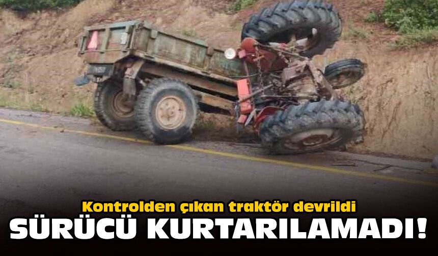 Kontrolden çıkan traktör devrildi: Sürücü kurtarılamadı!