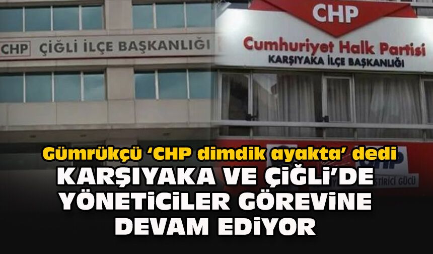 Gümrükçü, “CHP dimdik ayakta” dedi: Karşıyaka ve Çiğli’de yöneticiler görevine devam ediyor